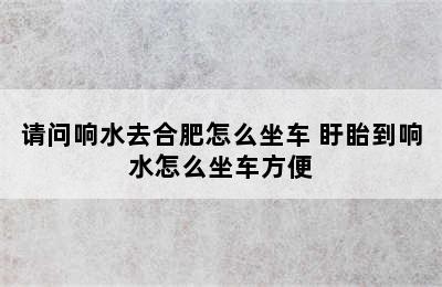 请问响水去合肥怎么坐车 盱眙到响水怎么坐车方便